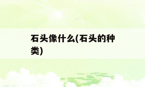 石头像什么(石头的种类)