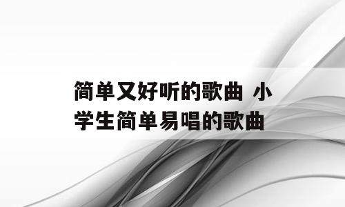 简单又好听的歌曲 小学生简单易唱的歌曲