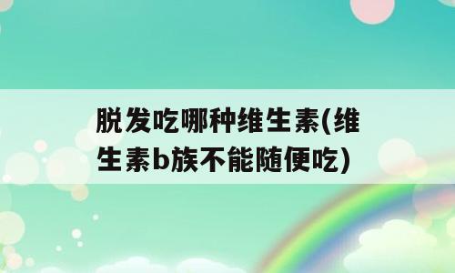 脱发吃哪种维生素(维生素b族不能随便吃)
