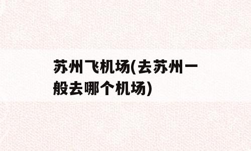 苏州飞机场(去苏州一般去哪个机场)