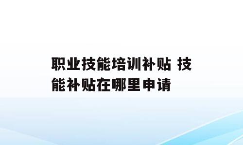 职业技能培训补贴 技能补贴在哪里申请