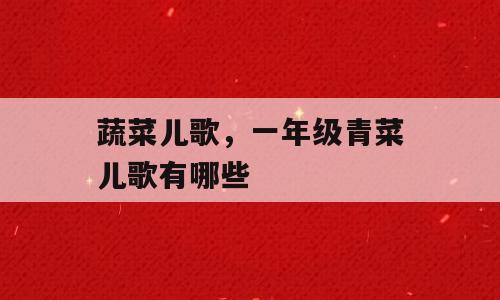 蔬菜儿歌，一年级青菜儿歌有哪些