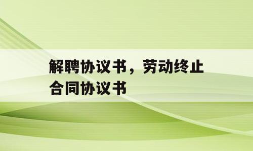解聘协议书，劳动终止合同协议书