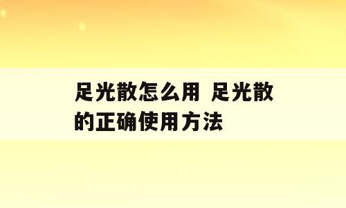 足光散怎么用 足光散的正确使用方法