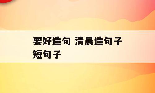 要好造句 清晨造句子短句子