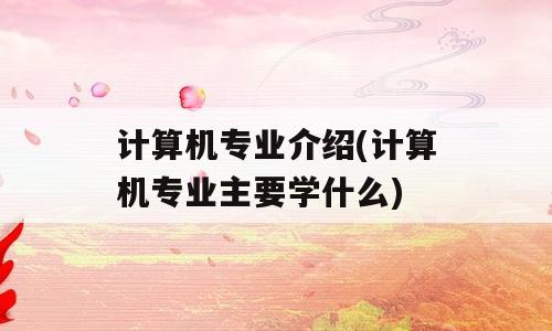计算机专业介绍(计算机专业主要学什么)
