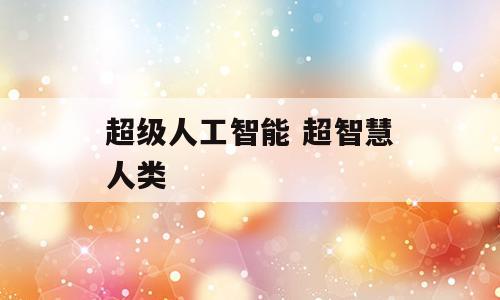 超级人工智能 超智慧人类