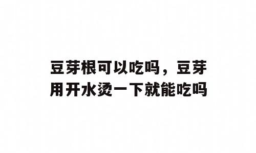 豆芽根可以吃吗，豆芽用开水烫一下就能吃吗
