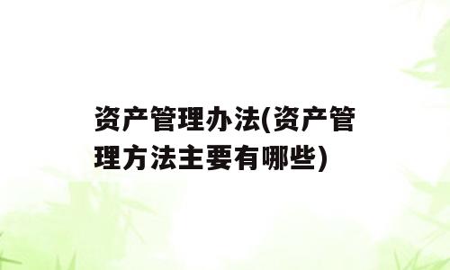 资产管理办法(资产管理方法主要有哪些)