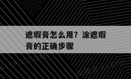 遮瑕膏怎么用？涂遮瑕膏的正确步骤