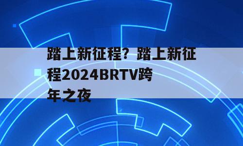 踏上新征程？踏上新征程2024BRTV跨年之夜