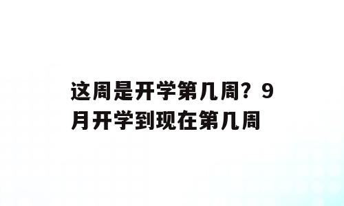 这周是开学第几周？9月开学到现在第几周