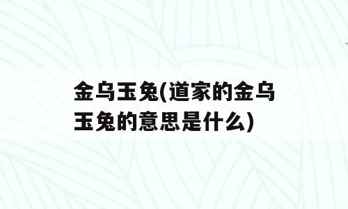 金乌玉兔(道家的金乌玉兔的意思是什么)
