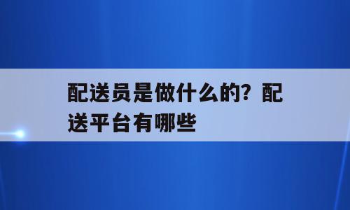 配送员是做什么的？配送平台有哪些