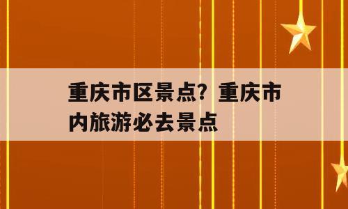 重庆市区景点？重庆市内旅游必去景点