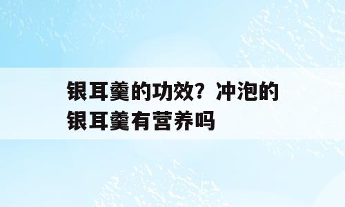 银耳羹的功效？冲泡的银耳羹有营养吗