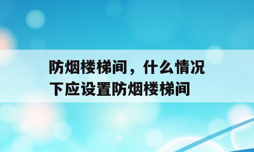 防烟楼梯间，什么情况下应设置防烟楼梯间