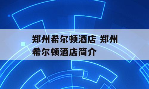 郑州希尔顿酒店 郑州希尔顿酒店简介