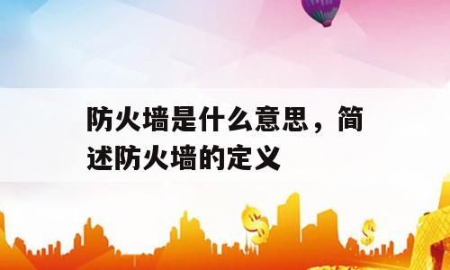 防火墙是什么意思，简述防火墙的定义