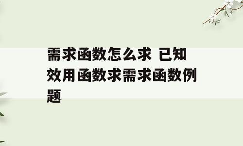 需求函数怎么求 已知效用函数求需求函数例题
