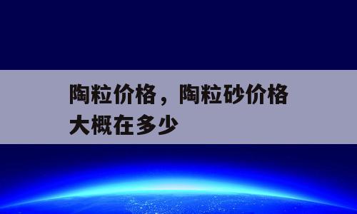 陶粒价格，陶粒砂价格大概在多少