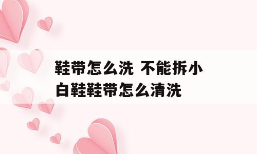 鞋带怎么洗 不能拆小白鞋鞋带怎么清洗