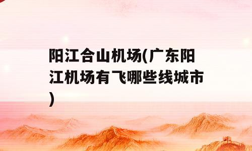 阳江合山机场(广东阳江机场有飞哪些线城市)
