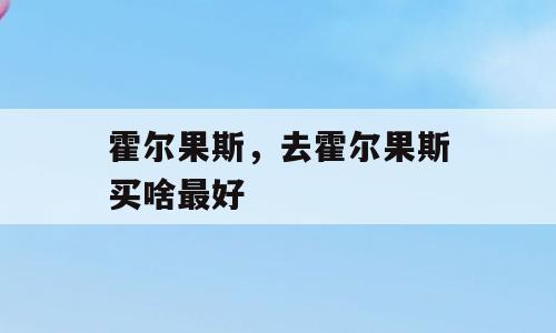 霍尔果斯，去霍尔果斯买啥最好