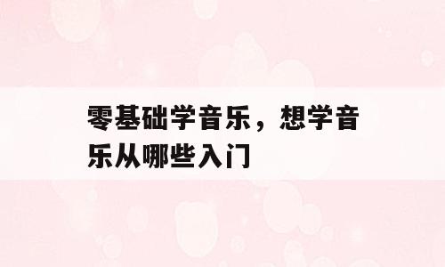 零基础学音乐，想学音乐从哪些入门