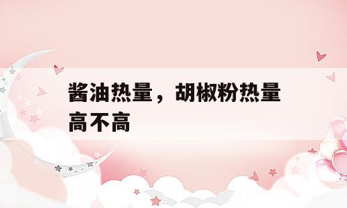 酱油热量，胡椒粉热量高不高
