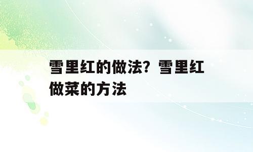 雪里红的做法？雪里红做菜的方法