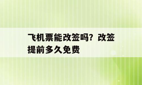 飞机票能改签吗？改签提前多久免费