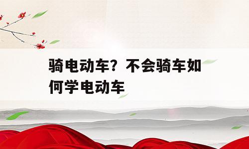 骑电动车？不会骑车如何学电动车