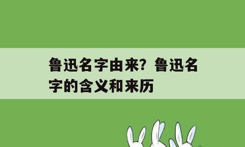 鲁迅名字由来？鲁迅名字的含义和来历