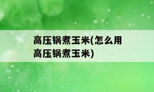 高压锅煮玉米(怎么用高压锅煮玉米)
