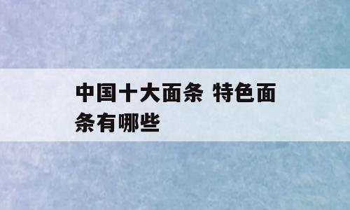 中国十大面条 特色面条有哪些