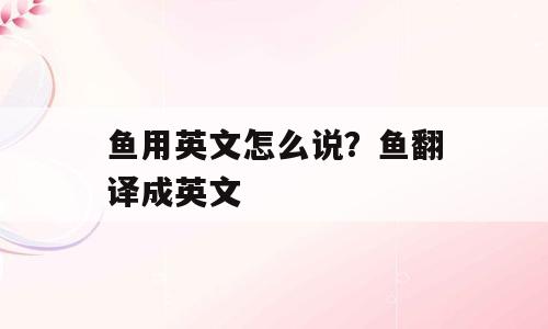 鱼用英文怎么说？鱼翻译成英文