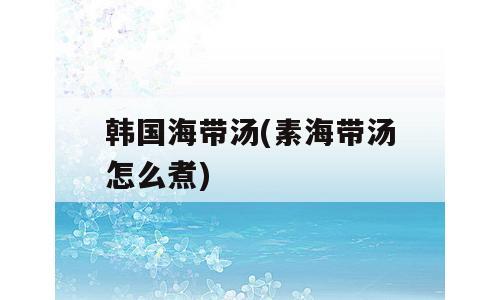韩国海带汤(素海带汤怎么煮)