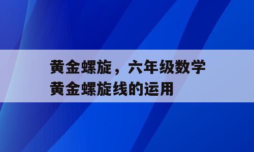 黄金螺旋，六年级数学黄金螺旋线的运用