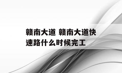 赣南大道 赣南大道快速路什么时候完工