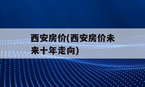 西安房价(西安房价未来十年走向)