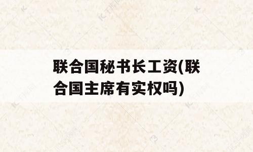 联合国秘书长工资(联合国主席有实权吗)
