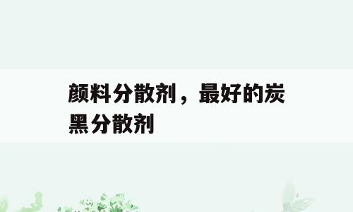 颜料分散剂，最好的炭黑分散剂