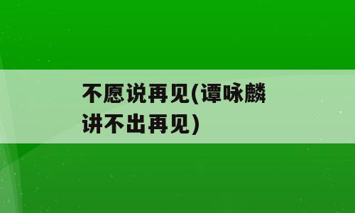 不愿说再见(谭咏麟 讲不出再见)