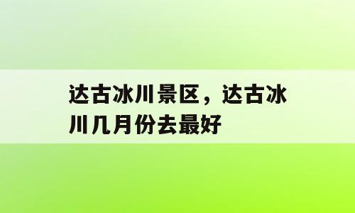 达古冰川景区，达古冰川几月份去最好