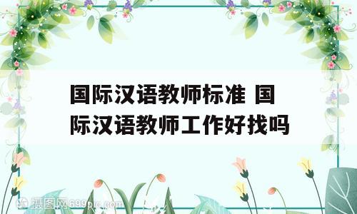 国际汉语教师标准 国际汉语教师工作好找吗