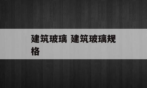 建筑玻璃 建筑玻璃规格