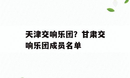 天津交响乐团？甘肃交响乐团成员名单