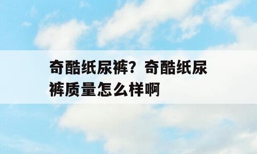 奇酷纸尿裤？奇酷纸尿裤质量怎么样啊