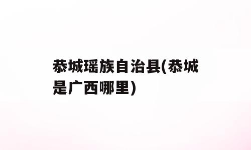 恭城瑶族自治县(恭城是广西哪里)